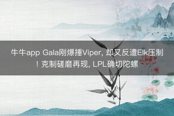 牛牛app Gala刚爆捶Viper, 却又反遭Elk压制! 克制磋磨再现, LPL确切陀螺