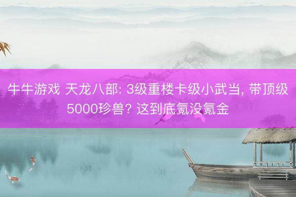 牛牛游戏 天龙八部: 3级重楼卡级小武当, 带顶级5000珍兽? 这到底氪没氪金