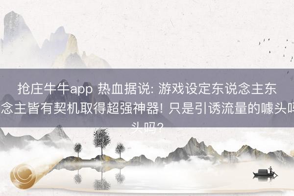 抢庄牛牛app 热血据说: 游戏设定东说念主东说念主皆有契机取得超强神器! 只是引诱流量的噱头吗?