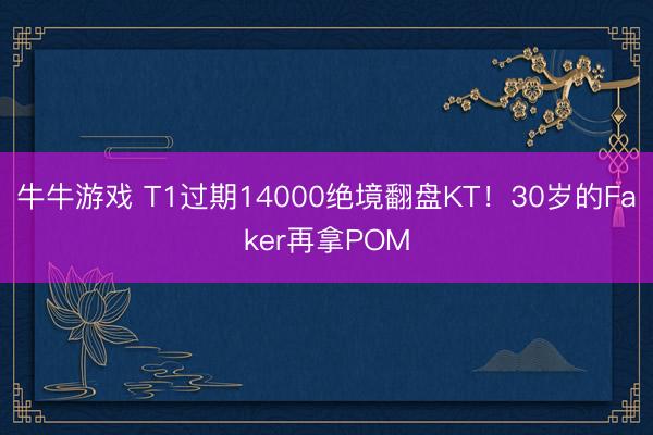 牛牛游戏 T1过期14000绝境翻盘KT！30岁的Faker再拿POM
