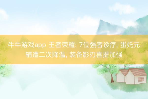 牛牛游戏app 王者荣耀: 7位强者诊疗, 蚩奼元辅遭二次降温, 装备影刃喜提加强