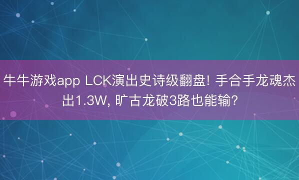 牛牛游戏app LCK演出史诗级翻盘! 手合手龙魂杰出1.3W, 旷古龙破3路也能输?