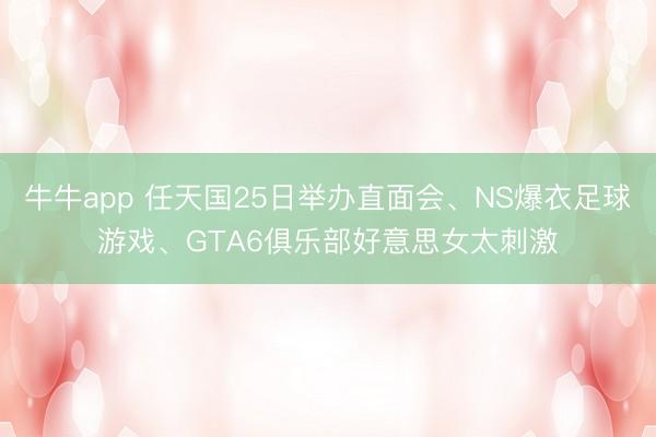 牛牛app 任天国25日举办直面会、NS爆衣足球游戏、GTA6俱乐部好意思女太刺激