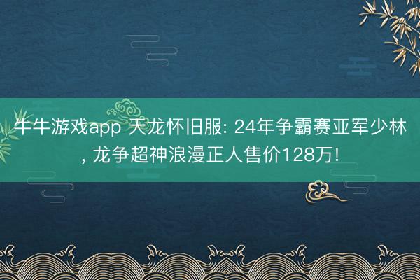 牛牛游戏app 天龙怀旧服: 24年争霸赛亚军少林, 龙争超神浪漫正人售价128万!