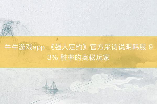 牛牛游戏app 《强人定约》官方采访说明韩服 93% 胜率的奥秘玩家