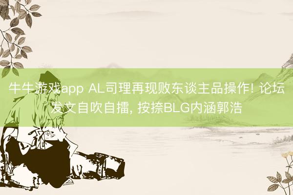 牛牛游戏app AL司理再现败东谈主品操作! 论坛发文自吹自擂, 按捺BLG内涵郭浩