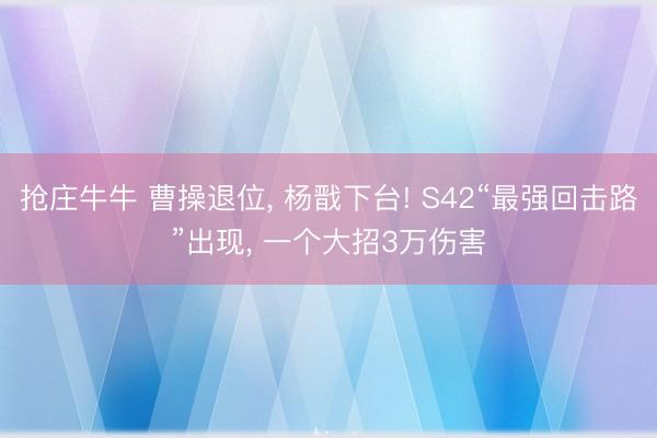 抢庄牛牛 曹操退位, 杨戬下台! S42“最强回击路”出现, 一个大招3万伤害