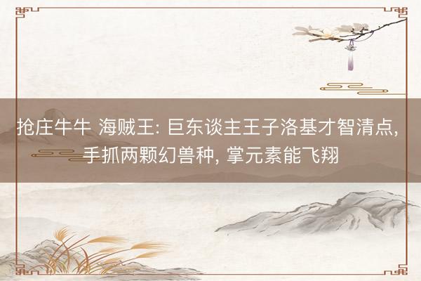 抢庄牛牛 海贼王: 巨东谈主王子洛基才智清点, 手抓两颗幻兽种, 掌元素能飞翔