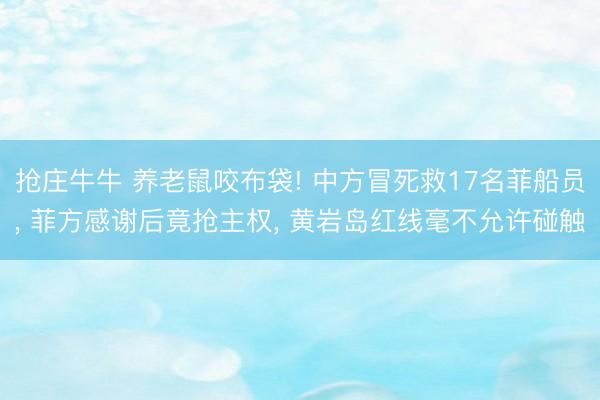 抢庄牛牛 养老鼠咬布袋! 中方冒死救17名菲船员, 菲方感谢后竟抢主权, 黄岩岛红线毫不允许碰触