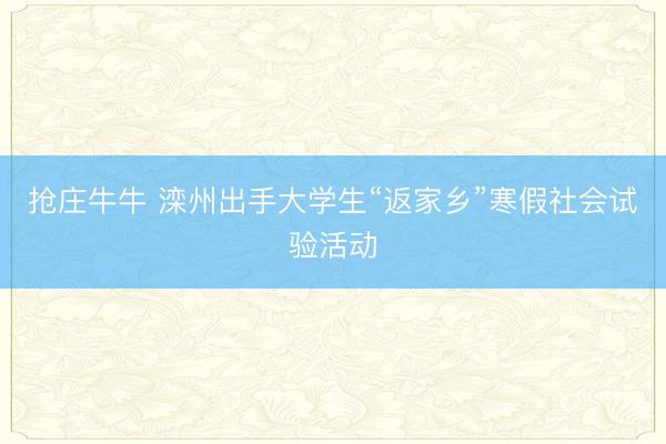 抢庄牛牛 滦州出手大学生“返家乡”寒假社会试验活动