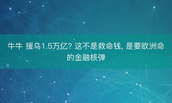 牛牛 援乌1.5万亿? 这不是救命钱, 是要欧洲命的金融核弹