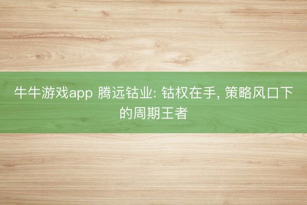 牛牛游戏app 腾远钴业: 钴权在手, 策略风口下的周期王者