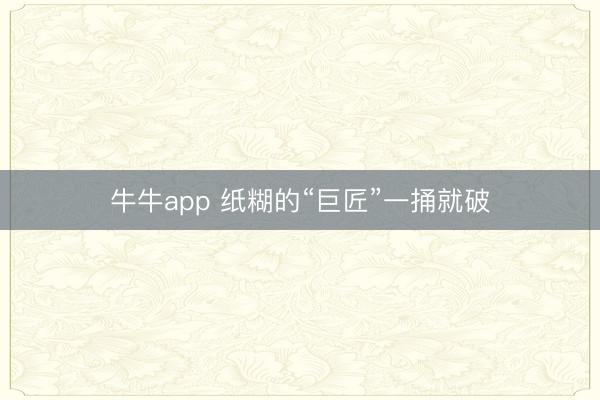 牛牛app 纸糊的“巨匠”一捅就破