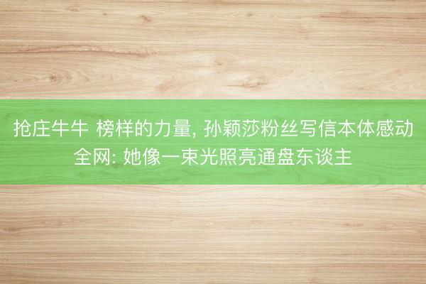 抢庄牛牛 榜样的力量, 孙颖莎粉丝写信本体感动全网: 她像一束光照亮通盘东谈主