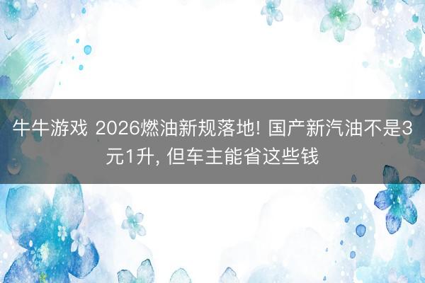 牛牛游戏 2026燃油新规落地! 国产新汽油不是3元1升, 但车主能省这些钱