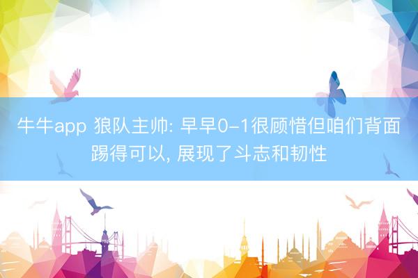 牛牛app 狼队主帅: 早早0-1很顾惜但咱们背面踢得可以, 展现了斗志和韧性