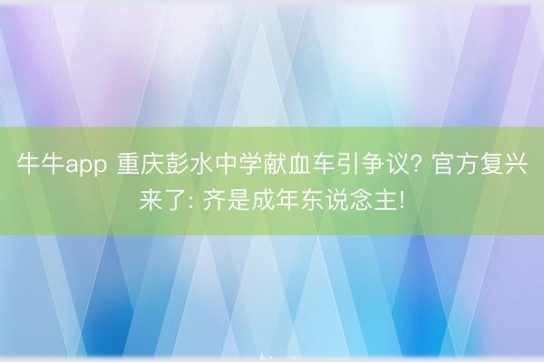 牛牛app 重庆彭水中学献血车引争议? 官方复兴来了: 齐是成年东说念主!