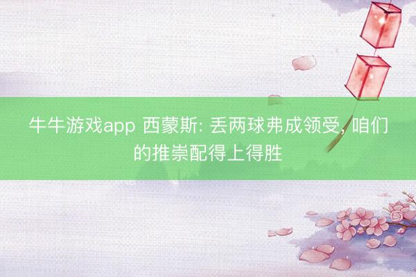 牛牛游戏app 西蒙斯: 丢两球弗成领受, 咱们的推崇配得上得胜