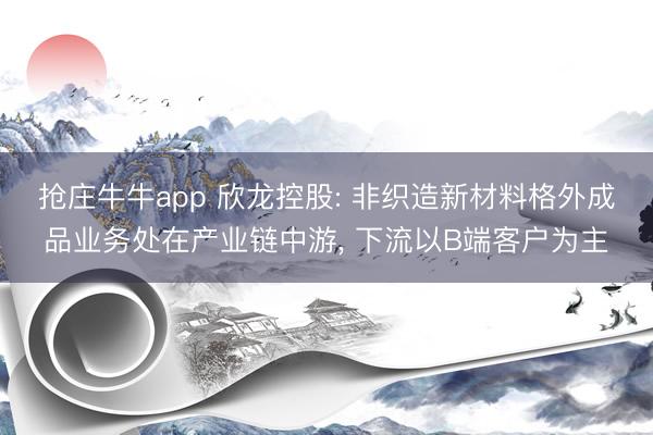 抢庄牛牛app 欣龙控股: 非织造新材料格外成品业务处在产业链中游, 下流以B端客户为主