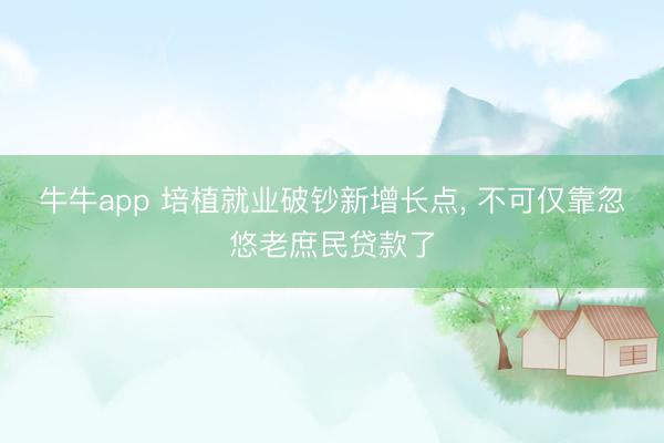 牛牛app 培植就业破钞新增长点, 不可仅靠忽悠老庶民贷款了