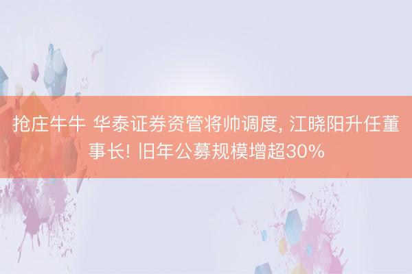 抢庄牛牛 华泰证券资管将帅调度, 江晓阳升任董事长! 旧年公募规模增超30%