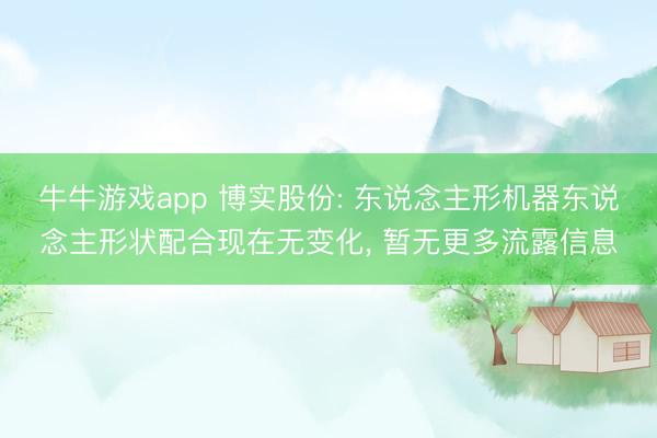 牛牛游戏app 博实股份: 东说念主形机器东说念主形状配合现在无变化, 暂无更多流露信息