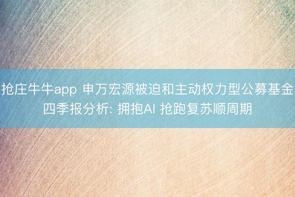 抢庄牛牛app 申万宏源被迫和主动权力型公募基金四季报分析: 拥抱AI 抢跑复苏顺周期