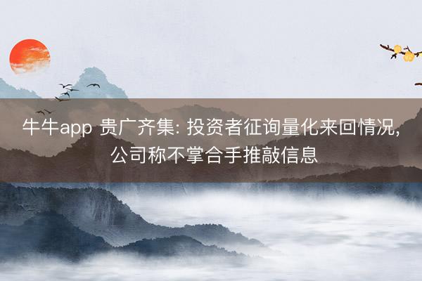 牛牛app 贵广齐集: 投资者征询量化来回情况, 公司称不掌合手推敲信息