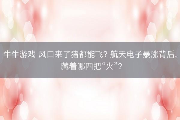 牛牛游戏 风口来了猪都能飞? 航天电子暴涨背后, 藏着哪四把“火”?