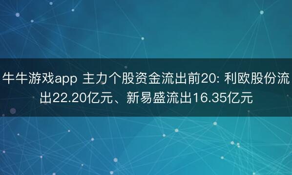 牛牛游戏app 主力个股资金流出前20: 利欧股份流出22.20亿元、新易盛流出16.35亿元