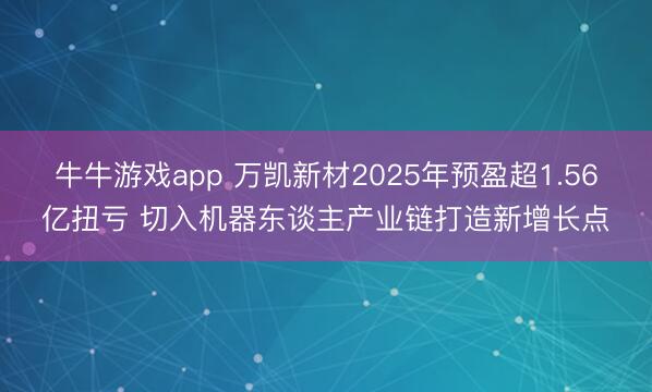 牛牛游戏app 万凯新材2025年预盈超1.56亿扭亏 切入机器东谈主产业链打造新增长点