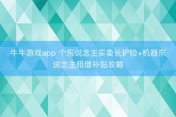 牛牛游戏app 个东说念主买卖长护险+机器东说念主租借补贴攻略
