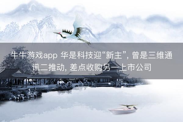 牛牛游戏app 华是科技迎“新主”, 曾是三维通讯二推动, 差点收购另一上市公司