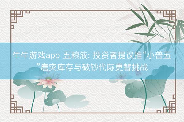 牛牛游戏app 五粮液: 投资者提议推“小普五”唐突库存与破钞代际更替挑战