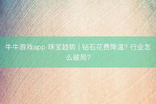 牛牛游戏app 珠宝趋势 | 钻石花费降温? 行业怎么破局?