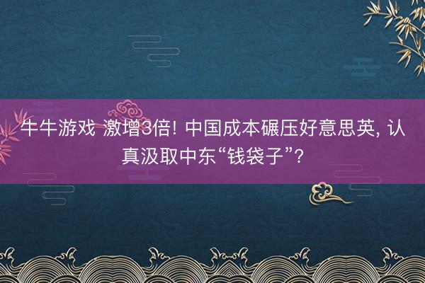 牛牛游戏 激增3倍! 中国成本碾压好意思英, 认真汲取中东“钱袋子”?
