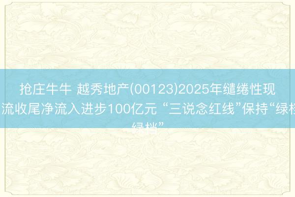 抢庄牛牛 越秀地产(00123)2025年缱绻性现款流收尾净流入进步100亿元 “三说念红线”保持“绿档”