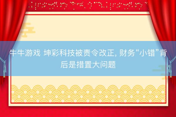 牛牛游戏 坤彩科技被责令改正, 财务“小错”背后是措置大问题