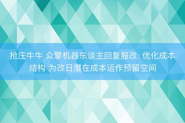 抢庄牛牛 众擎机器东谈主回复股改: 优化成本结构 为改日潜在成本运作预留空间