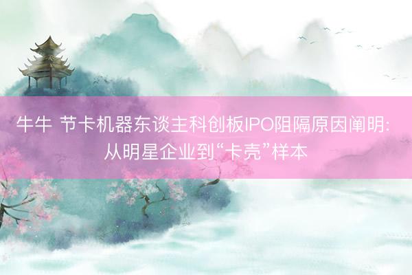牛牛 节卡机器东谈主科创板IPO阻隔原因阐明: 从明星企业到“卡壳”样本