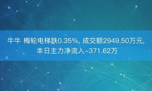 牛牛 梅轮电梯跌0.35%, 成交额2949.50万元, 本日主力净流入-371.62万