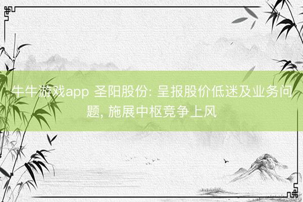牛牛游戏app 圣阳股份: 呈报股价低迷及业务问题, 施展中枢竞争上风