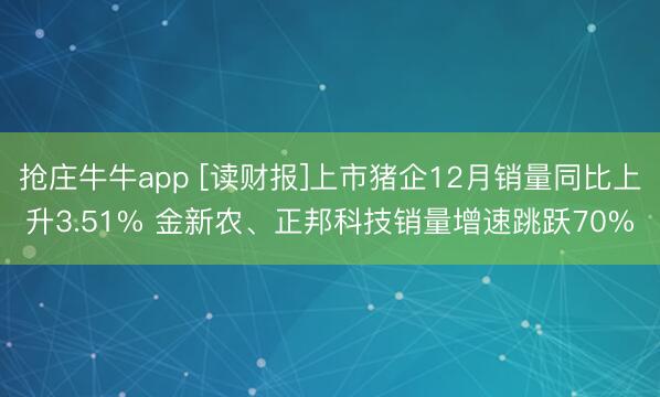 抢庄牛牛app [读财报]上市猪企12月销量同比上升3.51% 金新农、正邦科技销量增速跳跃70%