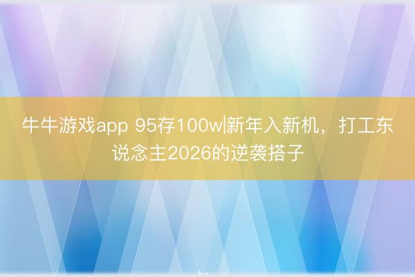 牛牛游戏app 95存100w|新年入新机，打工东说念主2026的逆袭搭子