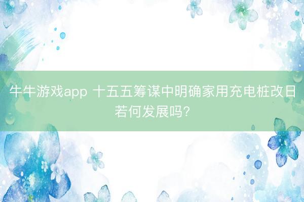 牛牛游戏app 十五五筹谋中明确家用充电桩改日若何发展吗?