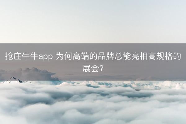 抢庄牛牛app 为何高端的品牌总能亮相高规格的展会?