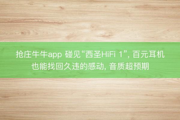 抢庄牛牛app 碰见“西圣HiFi 1”, 百元耳机也能找回久违的感动, 音质超预期