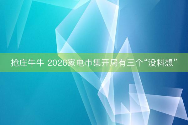 抢庄牛牛 2026家电市集开局有三个“没料想”