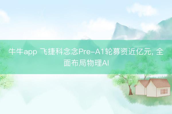 牛牛app 飞捷科念念Pre-A1轮募资近亿元, 全面布局物理AI