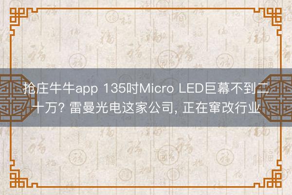 抢庄牛牛app 135吋Micro LED巨幕不到二十万? 雷曼光电这家公司, 正在窜改行业